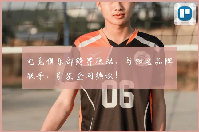 电竞俱乐部跨界联动,与知名品牌联手,引发全网热议!