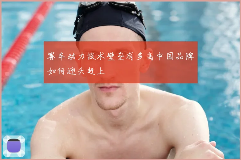赛车动力技术壁垒有多高中国品牌如何迎头赶上