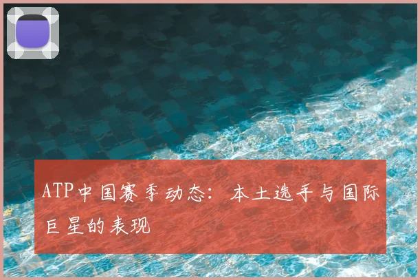 ATP中国赛季动态:本土选手与国际巨星的表现