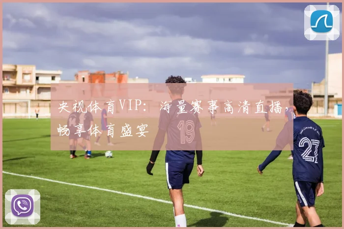 央视体育VIP:海量赛事高清直播,畅享体育盛宴