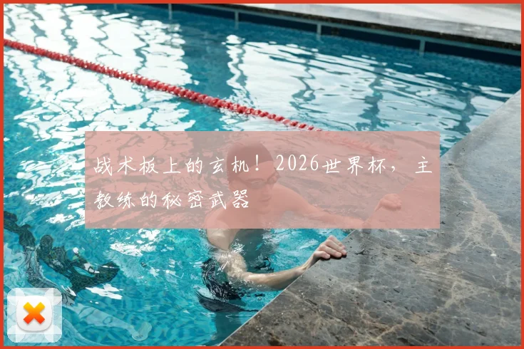 战术板上的玄机！2026世界杯，主教练的秘密武器