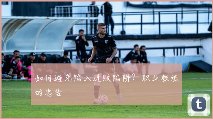 如何避免陷入连败陷阱？职业教练的忠告