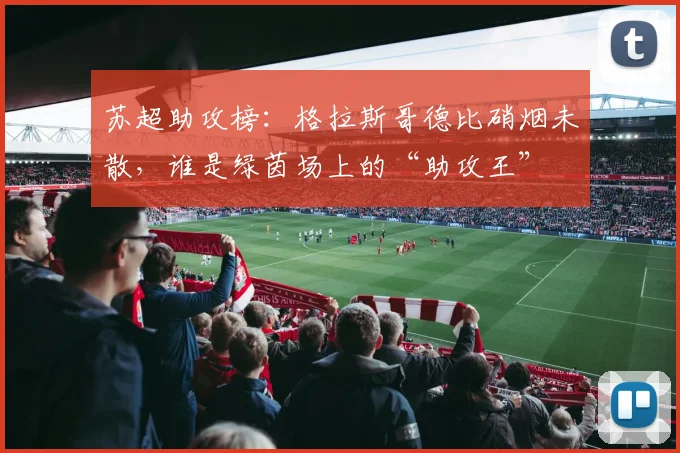 苏超助攻榜：格拉斯哥德比硝烟未散，谁是绿茵场上的“助攻王”