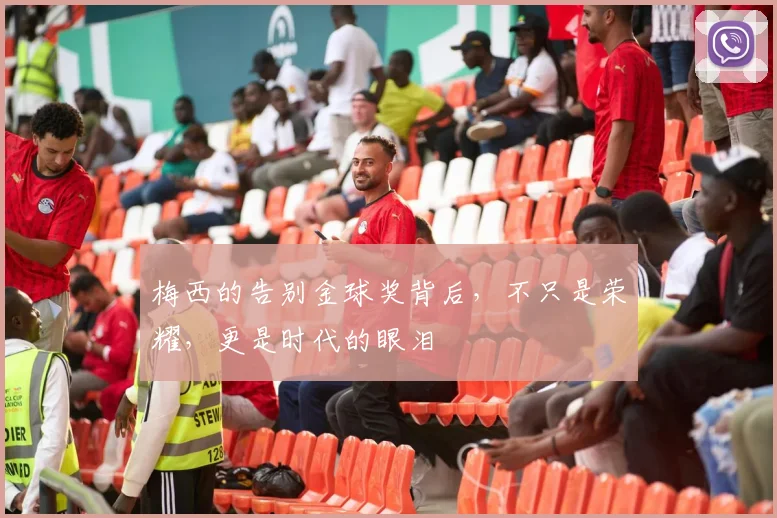 梅西的告别金球奖背后,不只是荣耀,更是时代的眼泪