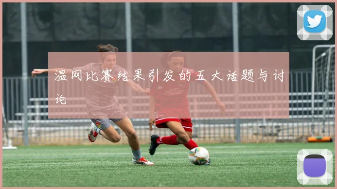 温网比赛结果引发的五大话题与讨论