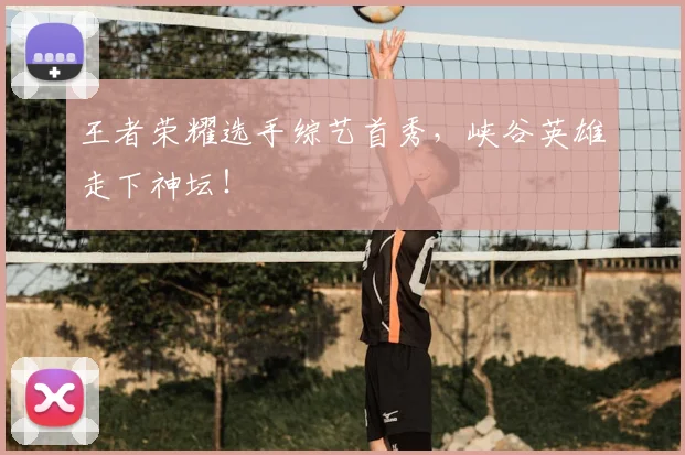 王者荣耀选手综艺首秀，峡谷英雄走下神坛！