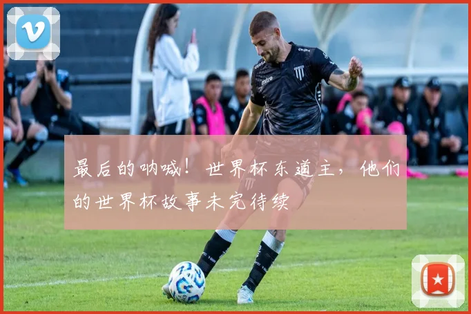最后的呐喊！世界杯东道主，他们的世界杯故事未完待续
