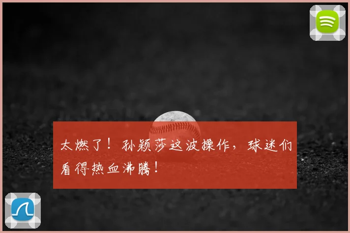 太燃了！孙颖莎这波操作，球迷们看得热血沸腾！