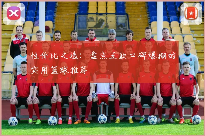 性价比之选：盘点五款口碑爆棚的实用篮球推荐