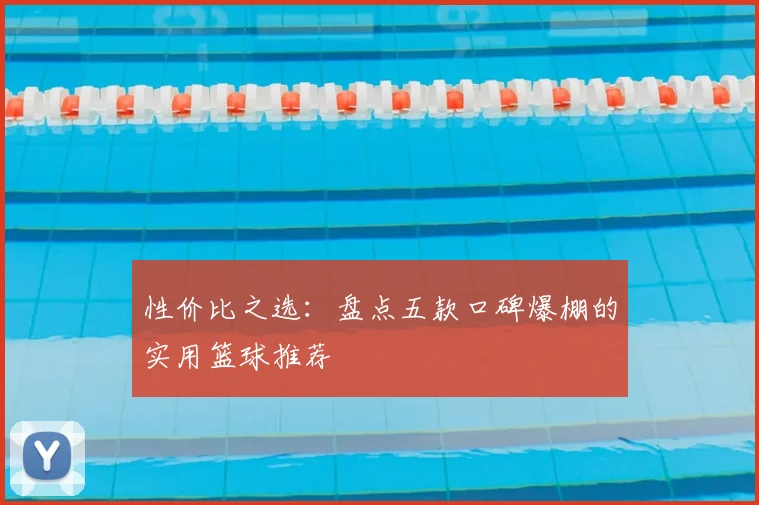 性价比之选:盘点五款口碑爆棚的实用篮球推荐