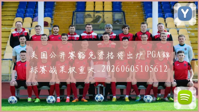 美国公开赛豁免资格将出炉 PGA锦标赛战果权重大_20260605105612