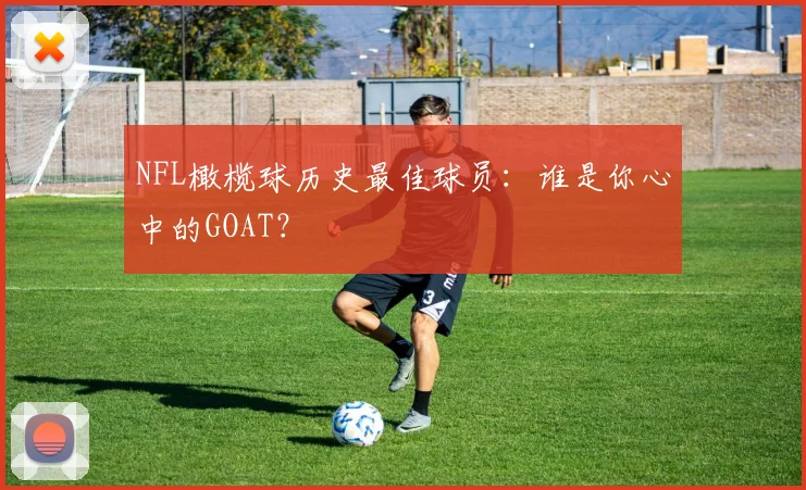 NFL橄榄球历史最佳球员：谁是你心中的GOAT？