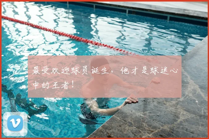 最受欢迎球员诞生，他才是球迷心中的王者！