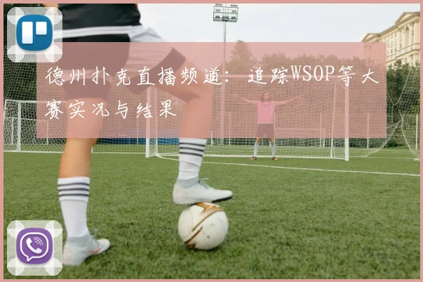 德州扑克直播频道:追踪WSOP等大赛实况与结果