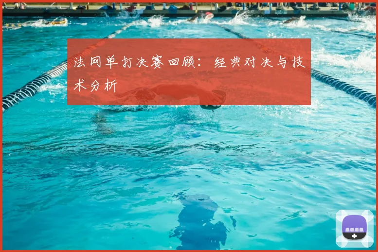 法网单打决赛回顾:经典对决与技术分析