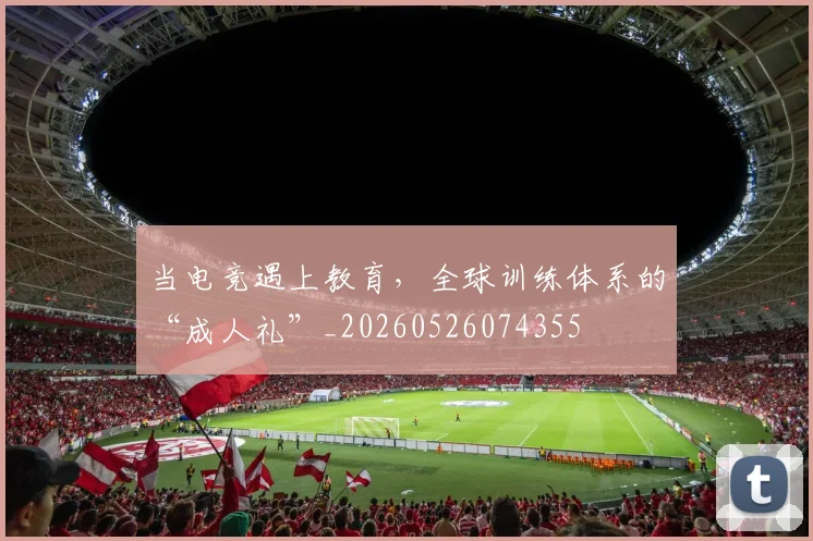 当电竞遇上教育，全球训练体系的“成人礼”_20260526074355