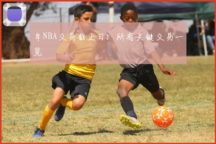 年NBA交易截止日:所有关键交易一览