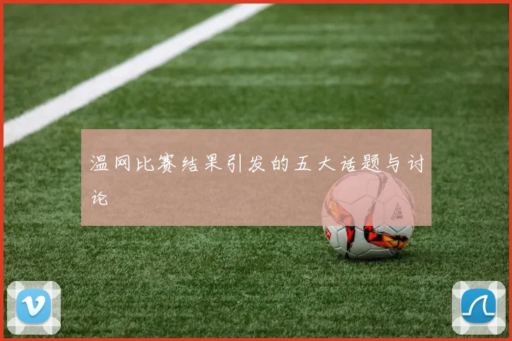 温网比赛结果引发的五大话题与讨论