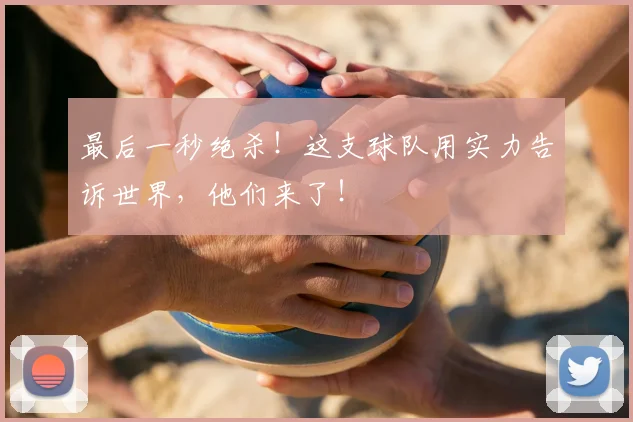 最后一秒绝杀!这支球队用实力告诉世界,他们来了!