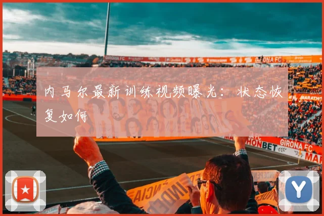 内马尔最新训练视频曝光：状态恢复如何