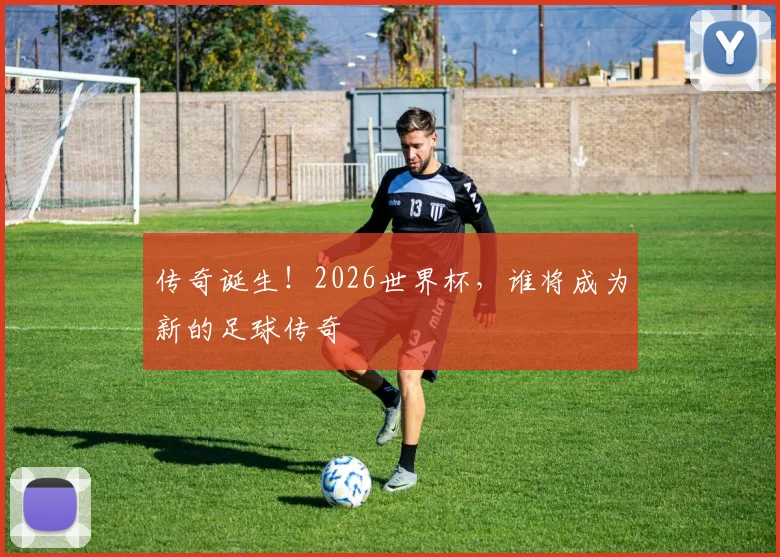 传奇诞生！2026世界杯，谁将成为新的足球传奇