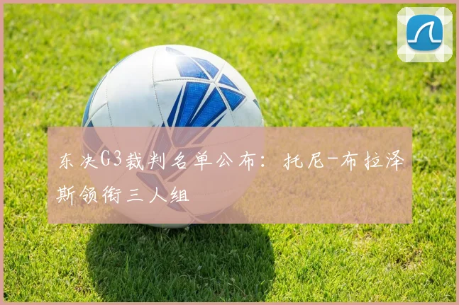 东决G3裁判名单公布:托尼-布拉泽斯领衔三人组