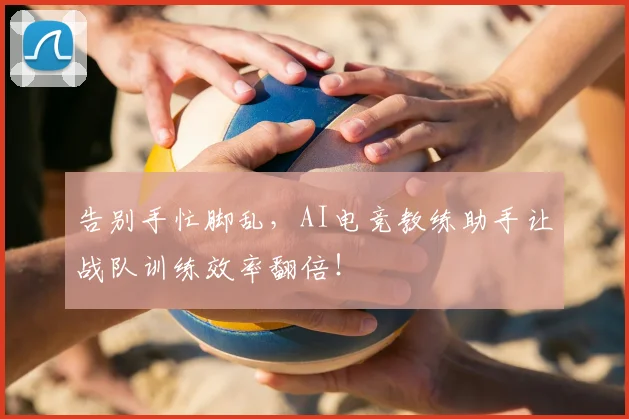 告别手忙脚乱,AI电竞教练助手让战队训练效率翻倍!