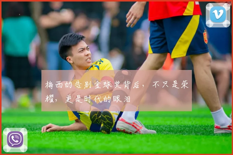 梅西的告别金球奖背后,不只是荣耀,更是时代的眼泪