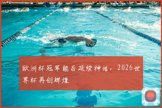 欧洲杯冠军能否延续神话,2026世界杯再创辉煌