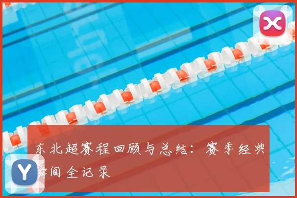 东北超赛程回顾与总结：赛季经典瞬间全记录