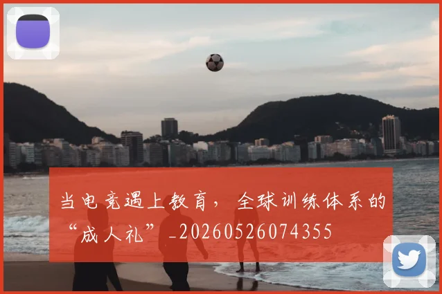 当电竞遇上教育，全球训练体系的“成人礼”_20260526074355