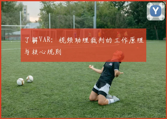 了解VAR:视频助理裁判的工作原理与核心规则