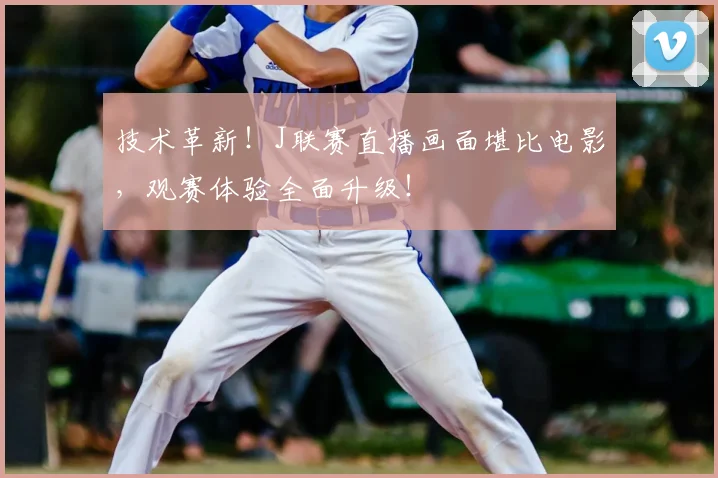 技术革新!J联赛直播画面堪比电影,观赛体验全面升级!