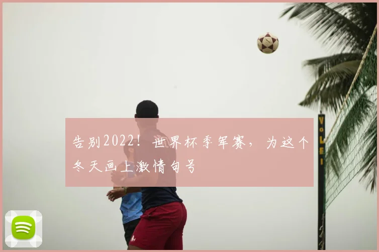 告别2022！世界杯季军赛，为这个冬天画上激情句号