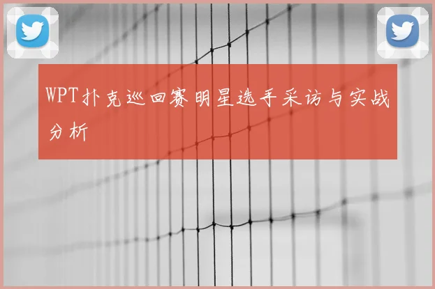 WPT扑克巡回赛明星选手采访与实战分析