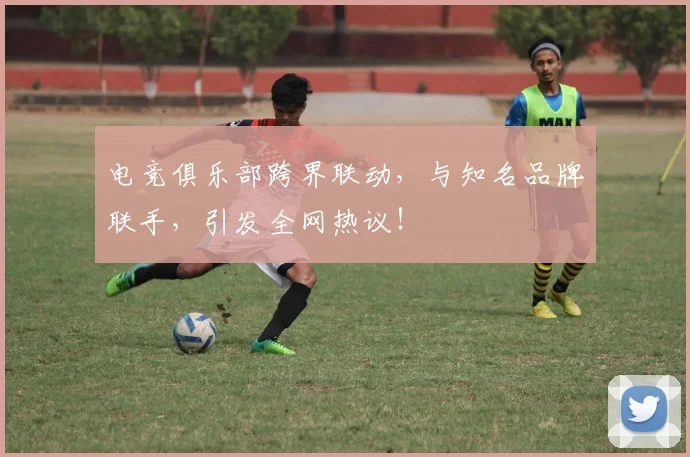电竞俱乐部跨界联动，与知名品牌联手，引发全网热议！