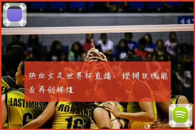 热血女足世界杯直播，铿锵玫瑰能否再创辉煌