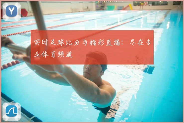实时足球比分与精彩直播:尽在专业体育频道