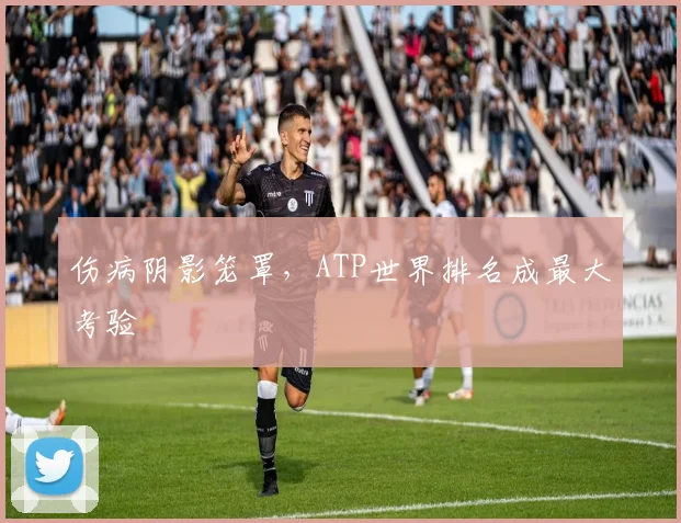 伤病阴影笼罩,ATP世界排名成最大考验