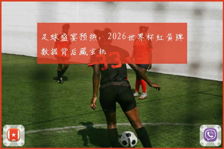 足球盛宴预热，2026世界杯红黄牌数据背后藏玄机