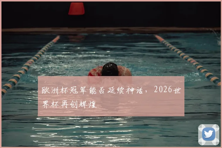 欧洲杯冠军能否延续神话，2026世界杯再创辉煌