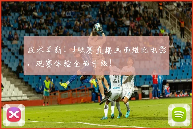 技术革新!J联赛直播画面堪比电影,观赛体验全面升级!