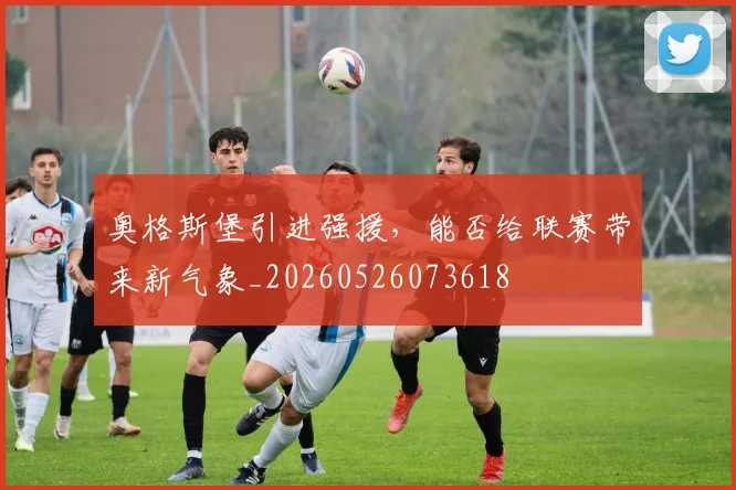 奥格斯堡引进强援,能否给联赛带来新气象_20260526073618
