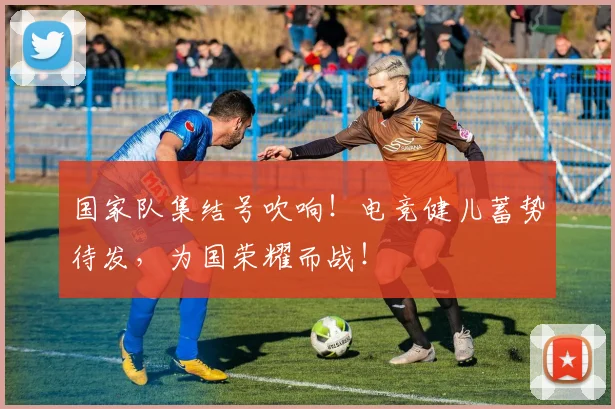 国家队集结号吹响！电竞健儿蓄势待发，为国荣耀而战！