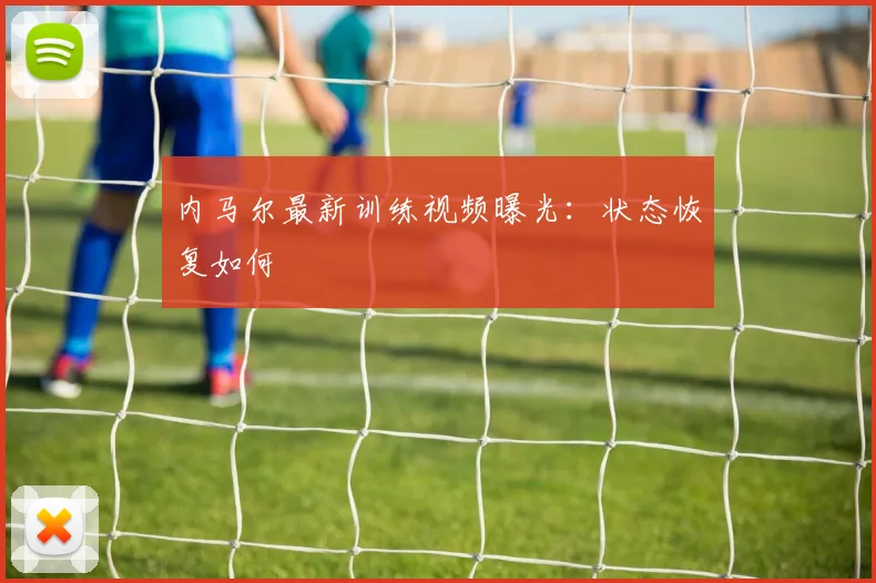 内马尔最新训练视频曝光:状态恢复如何